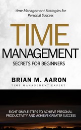 Time Management Secrets for Beginners - Eight Simple Steps To Increase Personal Productivity And Achieve Greater Success