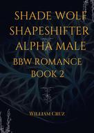 William Cruz: Shade Wolf Shapeshifter Alpha Male Bbw Romance Book 2 