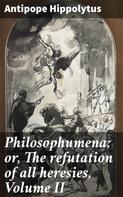 Antipope Hippolytus: Philosophumena; or, The refutation of all heresies, Volume II 