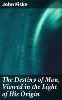 John Fiske: The Destiny of Man, Viewed in the Light of His Origin 