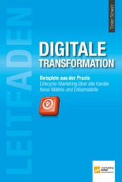 Leitfaden Digitale Transformation - Beispiele aus der Praxis. Lifecyle-Marketing über alle Kanäle. Neue Märkte und Erlösmodelle.