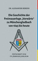 Alexander Dr. Berens: Die Geschichte der Freimauerloge "Vorwärts" zu Mönchengladbach von 1845 bis heute 