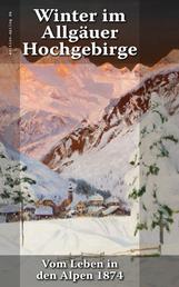 Winter im Allgäuer Hochgebirge - Vom Leben in den Alpen 1874