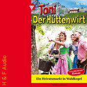 Ein Heiratsmarkt in Waldkogel - Toni der Hüttenwirt, Band 339 (ungekürzt)