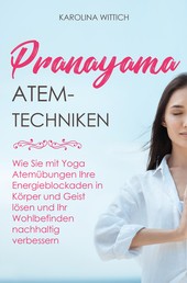 Pranayama Atemtechniken - Wie Sie mit Yoga Atemübungen Ihre Energieblockaden in Körper und Geist lösen und Ihr Wohlbefinden nachhaltig verbessern