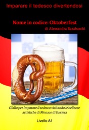 Nome in codice: Oktoberfest - Livello A1 (edizione tedesca) - Giallo per imparare il tedesco visitando le bellezze artistiche di Monaco di Baviera