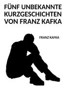 Franz Kafka: Fünf unbekannte Kurzgeschichten von Franz Kafka 