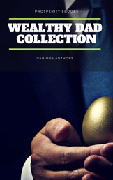 Wealthy Dad Classic Collection: What The Rich Read About Money - That The Poor And Middle Class Do Not! Think and Grow Rich, The Way to Wealth, The Science of Getting Rich, The Art of Money Getting...