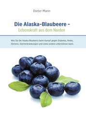 Die Alaska-Blaubeere: Lebenskraft aus dem Norden - Wie Sie die Alaska Blueberry beim Kampf gegen Diabetes, Krebs, Demenz, Darmerkrankungen und vieles andere unterstützen kann.