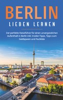 Erika Himstedt: Berlin lieben lernen: Der perfekte Reiseführer für einen unvergesslichen Aufenthalt in Berlin inkl. Insider-Tipps, Tipps zum Geldsparen und Packliste 