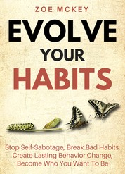 Evolve Your Habits - Stop Self-Sabotage, Break Bad Habits, Create Lasting Behavior Change, Become Who You Want To Be