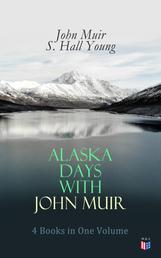 Alaska Days with John Muir: 4 Books in One Volume - Illustrated: Travels in Alaska, The Cruise of the Corwin, Stickeen and Alaska Days