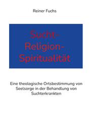 Sucht-Religion-Spiritualität - Eine theologische Ortsbestimmung von Seelsorge in der Behandlung von Suchterkrankten