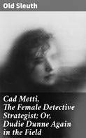 Old Sleuth: Cad Metti, The Female Detective Strategist; Or, Dudie Dunne Again in the Field 