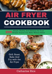 Air Fryer Cookbook - 206 Simple, Healthy and Delicious Air Fryer Recipes Anyone Can Make Without Sweat. Grill, Roast, Bake and Fry with the Air Fryer