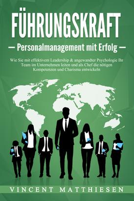 FÜHRUNGSKRAFT - Personalmanagement mit Erfolg: Wie Sie mit effektivem Leadership & angewandter Psychologie Ihr Team im Unternehmen leiten und als Chef die nötigen Kompetenzen und Charisma ent