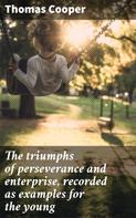 Thomas Cooper: The triumphs of perseverance and enterprise, recorded as examples for the young 