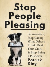 Stop People Pleasing - Be Assertive, Stop Caring What Others Think, Beat Your Guilt, & Stop Being a Pushover