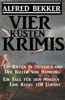 Alfred Bekker: Vier Küsten-Krimis: Ein Killer in Ostfriesland / Der Killer von Hamburg / Ein Fall für den Norden / Eine Kugel für Lorant 