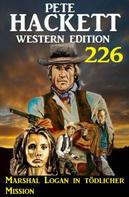 Pete Hackett: Marshal Logan in tödlicher Mission: Pete Hackett Western Edition 226 