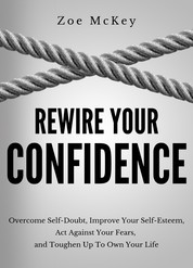Rewire Your Confidence - Overcome Self-Doubt, Improve Your Self-Esteem, Act Against Your Fears,