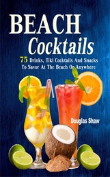 Beach Cocktails - 75 Drinks, Tiki Cocktails And Snacks To Savor At The Beach Or Anywhere
