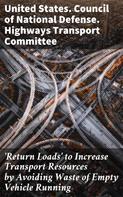 United States. Council of National Defense. Highways Transport Committee: 'Return Loads' to Increase Transport Resources by Avoiding Waste of Empty Vehicle Running 