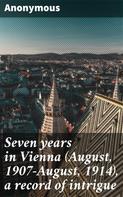 Anonymous: Seven years in Vienna (August, 1907-August, 1914), a record of intrigue 