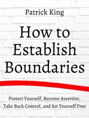 How to Establish Boundaries - Protect Yourself, Become Assertive, Take Back Control, and Set Yourself Free