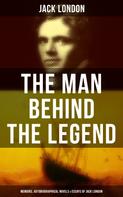 Jack London: The Man behind the Legend: Memoirs, Autobiographical Novels & Essays of Jack London 