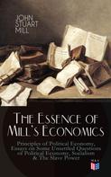 John Stuart Mill: The Essence of Mill's Economics: Principles of Political Economy, Essays on Some Unsettled Questions of Political Economy, Socialism & The Slave Power 