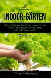 Indoor-Gärten für Anfänger - Gartenprojekte spielend leicht von zu Hause aus mit nachhaltigen hydroponischen Indoor-Gärten umsetzen