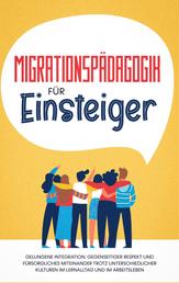 Migrationspädagogik für Einsteiger - Gelungene Integration, gegenseitiger Respekt und fürsorgliches Miteinander trotz unterschiedlicher Kulturen im Lernalltag und im Arbeitsleben