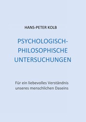 Psychologisch-philosophische Untersuchungen - Für ein liebevolles Verständnis unseres menschlichen Daseins