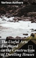 Various Authors: The Useful Arts Employed in the Construction of Dwelling Houses 