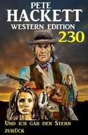 Pete Hackett: Und ich gab den Stern zurück: Pete Hackett Western Edition 230 