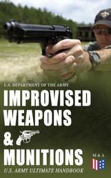 Improvised Weapons & Munitions – U.S. Army Ultimate Handbook - How to Create Explosive Devices & Weapons from Available Materials: Propellants, Mines, Grenades, Mortars and Rockets, Small Arms Weapons and Ammunition, Fuses, Detonators and Delay Mechanisms