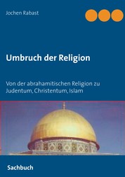 Umbruch der Religion - Von der abrahamitischen Religion zu Judentum, Christentum, Islam