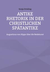 Antike Rhetorik in der christlichen Spätantike - Augustinus von Hippo über die Redekunst