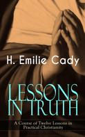 H. Emilie Cady: LESSONS IN TRUTH - A Course of Twelve Lessons in Practical Christianity 