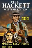 Pete Hackett: Marshal Logan folgte dem Tod: Pete Hackett Western Edition 202 