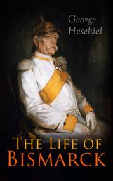 The Life of Bismarck - The Fascinating Biography of the Most Influential German Chancellor – Illustrated Edition