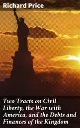 Two Tracts on Civil Liberty, the War with America, and the Debts and Finances of the Kingdom - With a General Introduction and Supplement