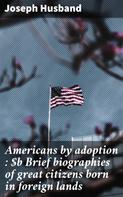 Joseph Husband: Americans by adoption : Brief biographies of great citizens born in foreign lands 