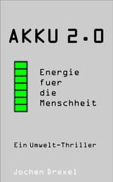 Akku 2.0 - Energie für die Menschheit - Ein Umweltkrimi