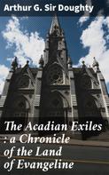 Sir Arthur G. Doughty: The Acadian Exiles : a Chronicle of the Land of Evangeline 
