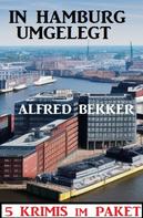 Alfred Bekker: In Hamburg umgelegt: 5 Krimis im Paket 