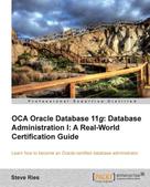 Steve Ries: OCA Oracle Database 11g: Database Administration I: A Real-World Certification Guide 