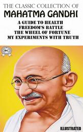 The Classic Collection of Mahatma Gandhi. Illustrated - A Guide to Health, Freedom's Battle, The Wheel of Fortune, My Experiments With Truth
