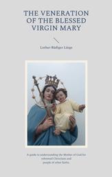 The Veneration of the Blessed Virgin Mary - A guide to understanding the Mother of God for reformed Christians and people of other faiths.